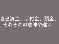 自己資金、手付金、頭金、それぞれの意味や違い分かりますか？