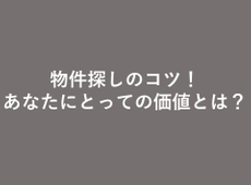 物件探しのコツ！　あなたにとっての価値を考えてみましょう。