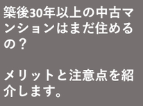 築後30年以上の中古マンションはまだ住めるの？メリットと注意点を紹介します。