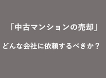 「中古マンションの売却」どんな会社に依頼するべき？