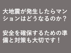 大地震が発生したらマンションはどうなるのか？安全を確保するための準備と対策も大事です！
