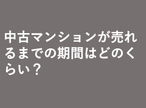中古マンションが売れるまでの期間はどのくらい？