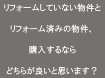 リフォームしていない物件とリフォーム済みの物件、購入するならどちらが良いと思います？