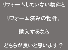 リフォームしていない物件とリフォーム済みの物件、購入するならどちらが良いと思います？