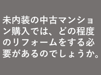 未内装の中古マンション購入では、どの程度のリフォームをする必要があるのでしょうか。