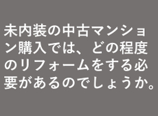 未内装の中古マンション購入では、どの程度のリフォームをする必要があるのでしょうか。
