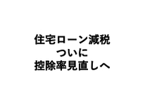 ついに「住宅ローン減税」控除率縮小か。。。