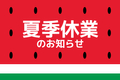 2024/08/09 🍉　夏季休業のお知らせ　🍉